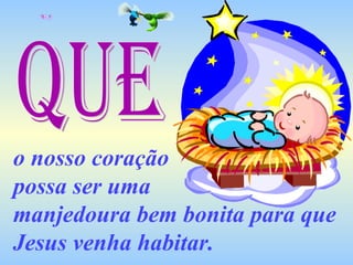 o nosso coração  possa ser uma  manjedoura bem bonita para que Jesus venha habitar. QUE 