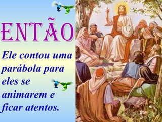 Ele contou uma parábola para eles se animarem e ficar atentos. Então 