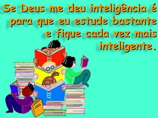 Se Deus me deu inteligência é para que eu estude bastante e fique cada vez mais inteligente. 