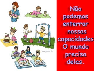 Não podemos enterrar nossas capacidades O mundo precisa delas. 