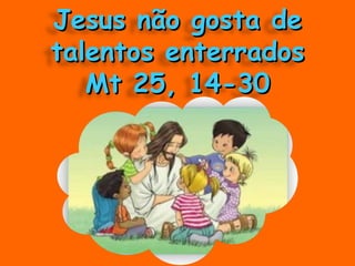 Jesus não gosta de talentos enterrados Mt 25, 14-30 