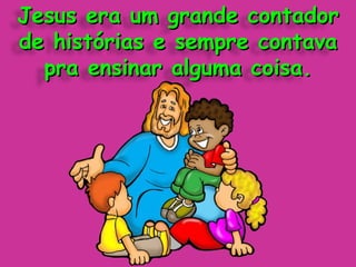 Jesus era um grande contador de histórias e sempre contava pra ensinar alguma coisa. 