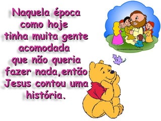 Naquela época como hoje  tinha muita gente acomodada  que não queria fazer nada,então Jesus contou uma história. 