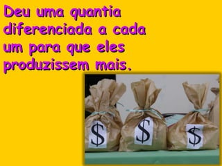 Deu uma quantia  diferenciada a cada  um para que eles  produzissem mais. 