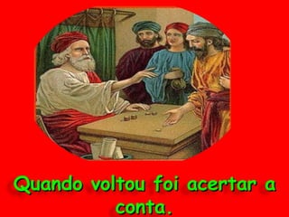 Quando voltou foi acertar a conta. 