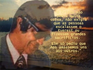 “ O Cristo não pediu muita coisa, não exigiu que as pessoas escalassem o Everest ou fizessem grandes sacrifícios.  Ele só pediu que nos amássemos uns aos outros.” 