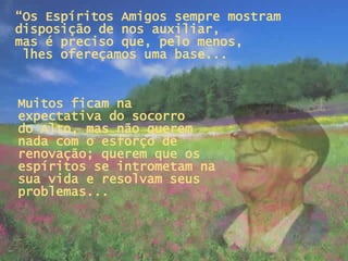 “ Os Espíritos Amigos sempre mostram disposição de nos auxiliar,  mas é preciso que, pelo menos,  lhes ofereçamos uma base... Muitos ficam na expectativa do socorro  do Alto, mas não querem nada com o esforço de renovação; querem que os espíritos se intrometam na sua vida e resolvam seus problemas...   