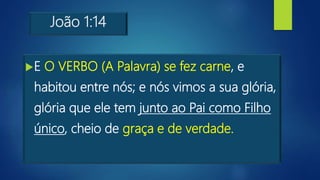 João 1:14
E O VERBO (A Palavra) se fez carne, e
habitou entre nós; e nós vimos a sua glória,
glória que ele tem junto ao Pai como Filho
único, cheio de graça e de verdade.
 