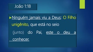 João 1:18
Ninguém jamais viu a Deus: O Filho
unigênito, que está no seio
(junto) do Pai, este o deu a
conhecer.
 