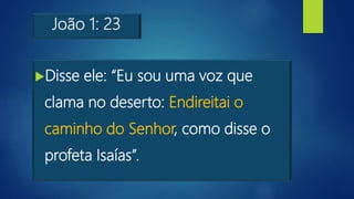 João 1: 23
Disse ele: “Eu sou uma voz que
clama no deserto: Endireitai o
caminho do Senhor, como disse o
profeta Isaías”.
 