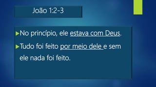 João 1:2-3
No princípio, ele estava com Deus.
Tudo foi feito por meio dele e sem
ele nada foi feito.
 