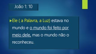 João 1: 10
Ele ( a Palavra, a Luz) estava no
mundo e o mundo foi feito por
meio dele, mas o mundo não o
reconheceu.
 