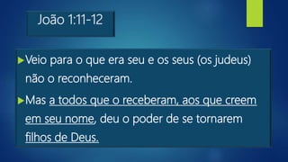 João 1:11-12
Veio para o que era seu e os seus (os judeus)
não o reconheceram.
Mas a todos que o receberam, aos que creem
em seu nome, deu o poder de se tornarem
filhos de Deus.
 