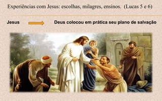 Experiências com Jesus: escolhas, milagres, ensinos. (Lucas 5 e 6)
Jesus Deus colocou em prática seu plano de salvação
 