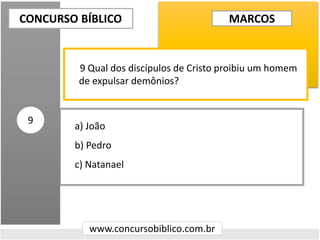 a) João
b) Pedro
c) Natanael
CONCURSO BÍBLICO
www.concursobiblico.com.br
9
9 Qual dos discípulos de Cristo proibiu um homem
de expulsar demônios?
MARCOS
 
