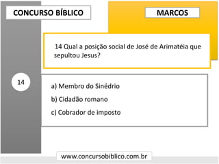 a) Membro do Sinédrio
b) Cidadão romano
c) Cobrador de imposto
CONCURSO BÍBLICO
www.concursobiblico.com.br
14
14 Qual a posição social de José de Arimatéia que
sepultou Jesus?
MARCOS
 