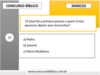 a) Pedro
b) Salomé
c) Maria Madalena
CONCURSO BÍBLICO
www.concursobiblico.com.br
15
15 Qual foi a primeira pessoa a quem Cristo
apareceu depois que ressuscitou?
MARCOS
 