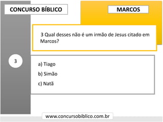 a) Tiago
b) Simão
c) Natã
CONCURSO BÍBLICO
www.concursobiblico.com.br
3
3 Qual desses não é um irmão de Jesus citado em
Marcos?
MARCOS
 