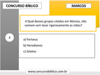 a) Fariseus
b) Herodianos
c) Zelotes
CONCURSO BÍBLICO
www.concursobiblico.com.br
4
4 Qual desses grupos citados em Marcos, não
comem sem lavar rigorosamente as mãos?
MARCOS
 