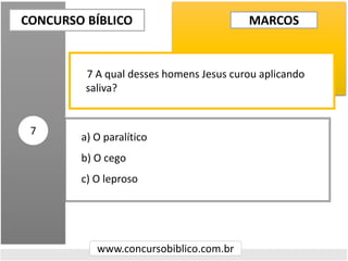 a) O paralítico
b) O cego
c) O leproso
CONCURSO BÍBLICO
www.concursobiblico.com.br
7
7 A qual desses homens Jesus curou aplicando
saliva?
MARCOS
 