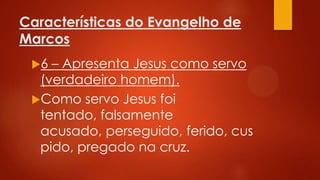Características do Evangelho de
Marcos
6

– Apresenta Jesus como servo
(verdadeiro homem).
Como servo Jesus foi
tentado, falsamente
acusado, perseguido, ferido, cus
pido, pregado na cruz.

 