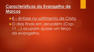 Características do Evangelho de
Marcos
8

– ênfase no sofrimento de Cristo
O dias finais em Jerusalém (Cap.
11 ...) ocupam quase um terço
do evangelho.

 