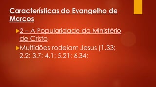 Características do Evangelho de
Marcos
2

– A Popularidade do Ministério
de Cristo
Multidões rodeiam Jesus (1.33;
2.2; 3.7; 4.1; 5.21; 6.34;

 