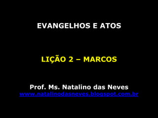 EVANGELHOS E ATOS
LIÇÃO 2 – MARCOS
Prof. Ms. Natalino das Neves
www.natalinodasneves.blogspot.com.br
 