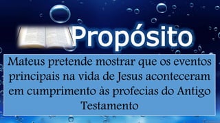 Propósito
Mateus pretende mostrar que os eventos
principais na vida de Jesus aconteceram
em cumprimento às profecias do Antigo
Testamento
 