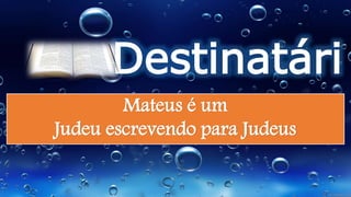 Destinatári
osMateus é um
Judeu escrevendo para Judeus
 