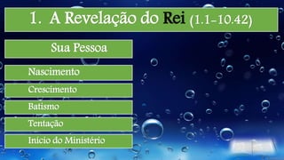 1. A Revelação do Rei (1.1-10.42)
Sua Pessoa
Nascimento
Crescimento
Batismo
Tentação
Início do Ministério
 