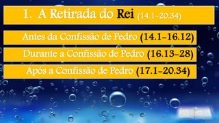 1. A Retirada do Rei (14.1-20.34)
Antes da Confissão de Pedro (14.1-16.12)
Durante a Confissão de Pedro (16.13-28)
Após a Confissão de Pedro (17.1-20.34)
 