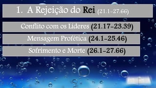 1. A Rejeição do Rei (21.1-27.66)
Conflito com os Líderes (21.17-23.39)
Mensagem Profética (24.1-25.46)
Sofrimento e Morte (26.1-27.66)
 