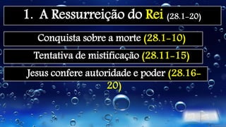 1. A Ressurreição do Rei (28.1-20)
Conquista sobre a morte (28.1-10)
Tentativa de mistificação (28.11-15)
Jesus confere autoridade e poder (28.16-
20)
 