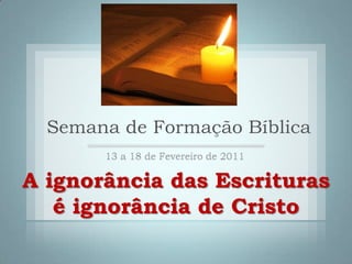 Semana de Formação Bíblica 13 a 18 de Fevereiro de 2011 A ignorância das Escrituras é ignorância de Cristo 