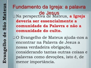 O judaísmo e o povo da Bíblia em geral tinham uma organização comunitária muito profunda. Por isso é que Mateus é o único evangelista que utiliza o termo Igreja.