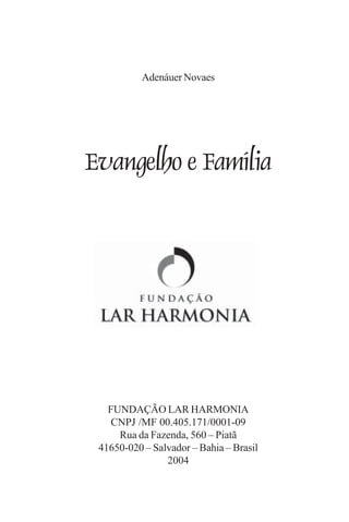 Adenáuer Novaes




Evangelho e Família




   FUNDAÇÃO LAR HARMONIA
    CNPJ /MF 00.405.171/0001-09
     Rua da Fazenda, 560 – Piatã
 41650-020 – Salvador – Bahia – Brasil
                2004
 