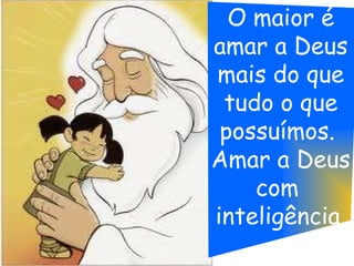 O maior é amar a Deus mais do que tudo o que possuímos.  Amar a Deus com  inteligência. 