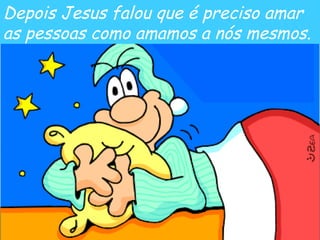 Depois Jesus falou que é preciso amar  as pessoas como amamos a nós mesmos. 