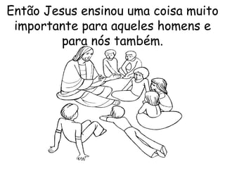 Então Jesus ensinou uma coisa muito importante para aqueles homens e para nós também. 