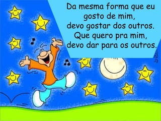 Da mesma forma que eu gosto de mim,  devo gostar dos outros. Que quero pra mim, devo dar para os outros. 
