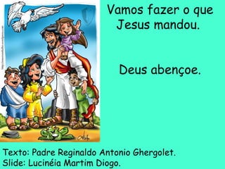 Vamos fazer o que Jesus mandou.  Deus abençoe. Texto: Padre Reginaldo Antonio Ghergolet. Slide: Lucinéia Martim Diogo. 