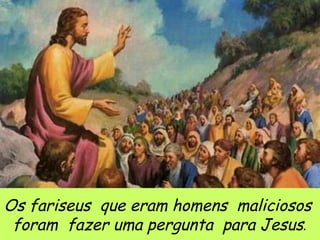 Os fariseus  que eram homens  maliciosos  foram  fazer uma pergunta  para Jesus . 