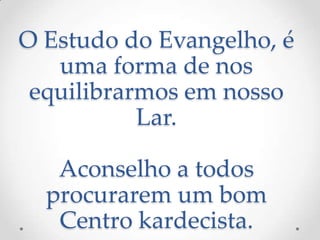 O Estudo do Evangelho, é uma forma de nos equilibrarmos em nosso Lar.Aconselho a todos procurarem um bom Centro kardecista.