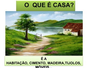 O  QUE É CASA?.É A HABITAÇÃO, CIMENTO, MADEIRA,TIJOLOS,MÓVEIS...