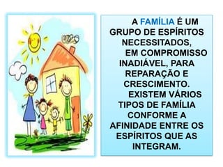 A FAMÍLIA É UM GRUPO DE ESPÍRITOS NECESSITADOS, EM COMPROMISSO INADIÁVEL, PARA REPARAÇÃO E CRESCIMENTO. EXISTEM VÁRIOS TIPOS DE FAMÍLIA CONFORME A AFINIDADE ENTRE OS ESPÍRITOS QUE AS INTEGRAM. 