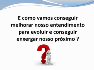 E como vamos conseguir
melhorar nosso entendimento
para evoluir e conseguir
enxergar nosso próximo ?
 