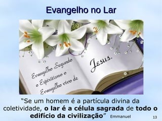 13
Evangelho no LarEvangelho no Lar
“Se um homem é a partícula divina da
coletividade, o lar é a célula sagrada de todo o
edifício da civilização” Emmanuel
 