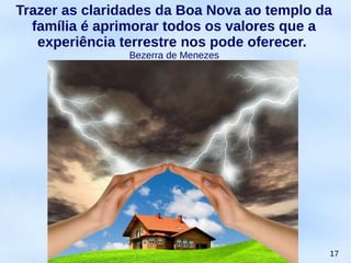 17
Trazer as claridades da Boa Nova ao templo da
família é aprimorar todos os valores que a
experiência terrestre nos pode oferecer.
Bezerra de Menezes
 