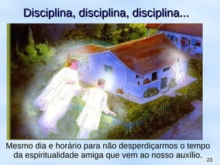 Mesmo dia e horário para não desperdiçarmos o tempo
da espiritualidade amiga que vem ao nosso auxílio. 23
Disciplina, disciplina, disciplina...Disciplina, disciplina, disciplina...
 